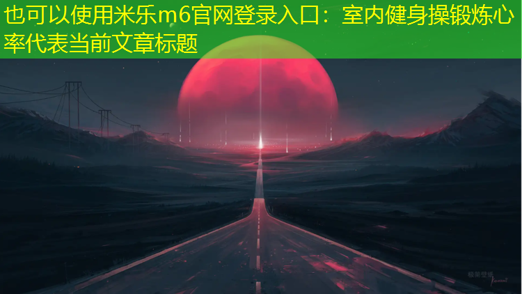 <strong>米樂(lè)m6官網(wǎng)登錄入口：室內(nèi)健身操鍛煉心率</strong>